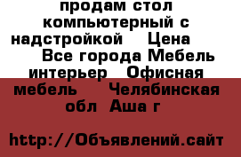 продам стол компьютерный с надстройкой. › Цена ­ 2 000 - Все города Мебель, интерьер » Офисная мебель   . Челябинская обл.,Аша г.